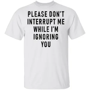 Please Don't Interrupt Me While I'm Ignoring You T-Shirt
