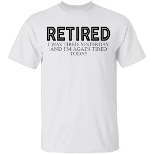 Retired I was Tired Yesterday And I'm Again Tired Today T-Shirt